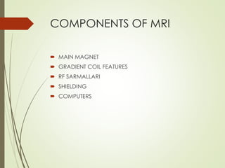 COMPONENTS OF MRI
 MAIN MAGNET
 GRADIENT COIL FEATURES
 RF SARMALLARI
 SHIELDING
 COMPUTERS
 