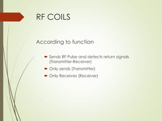 RF COILS
According to function
 Sends RF Pulse and detects return signals
(Transmitter-Receiver)
 Only sends (Transmitter)
 Only Receives (Receiver)
 