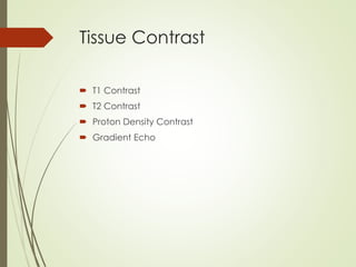 Tissue Contrast
 T1 Contrast
 T2 Contrast
 Proton Density Contrast
 Gradient Echo
 