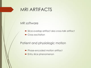 MRI ARTIFACTS
MR software
 Slice-overlap artifact aka cross-talk artifact
 Cross excitation
Patient and physiologic motion
 Phase-encoded motion artifact
 Entry slice phenomenon
 