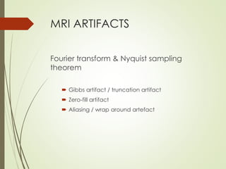 MRI ARTIFACTS
Fourier transform & Nyquist sampling
theorem
 Gibbs artifact / truncation artifact
 Zero-fill artifact
 Aliasing / wrap around artefact
 