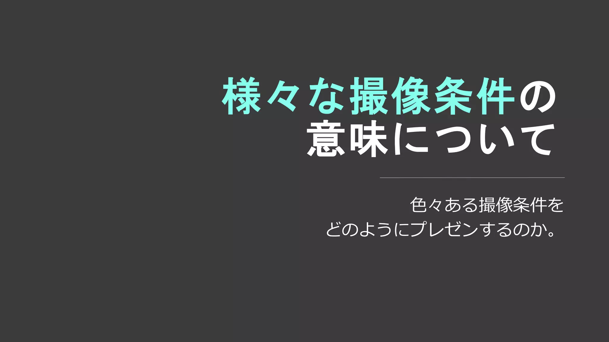 様々な撮像条件の
意味について
色々ある撮像条件を
どのようにプレゼンするのか。
 