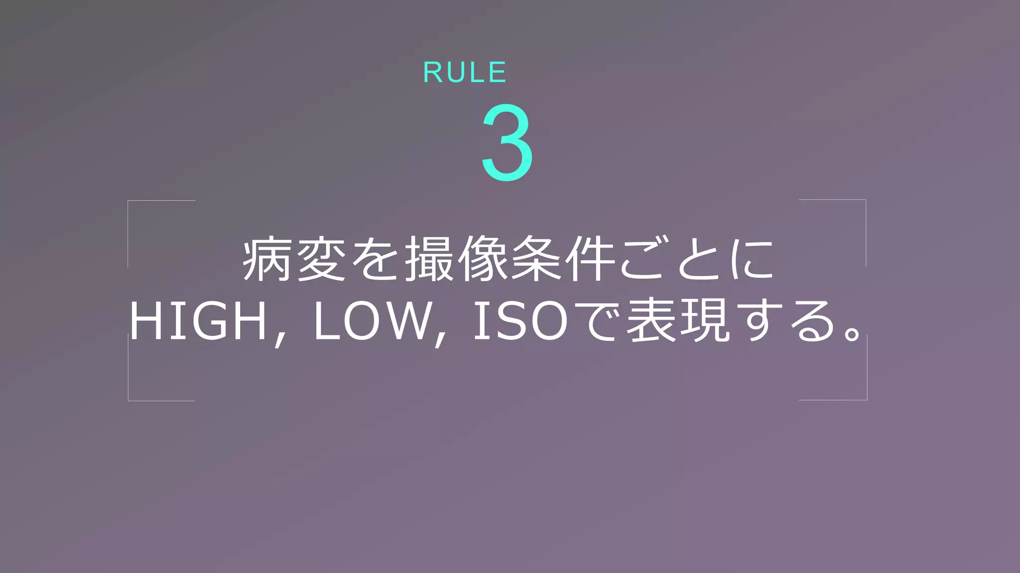病変を撮像条件ごとに
HIGH, LOW, ISOで表現する。
3
RULE
 