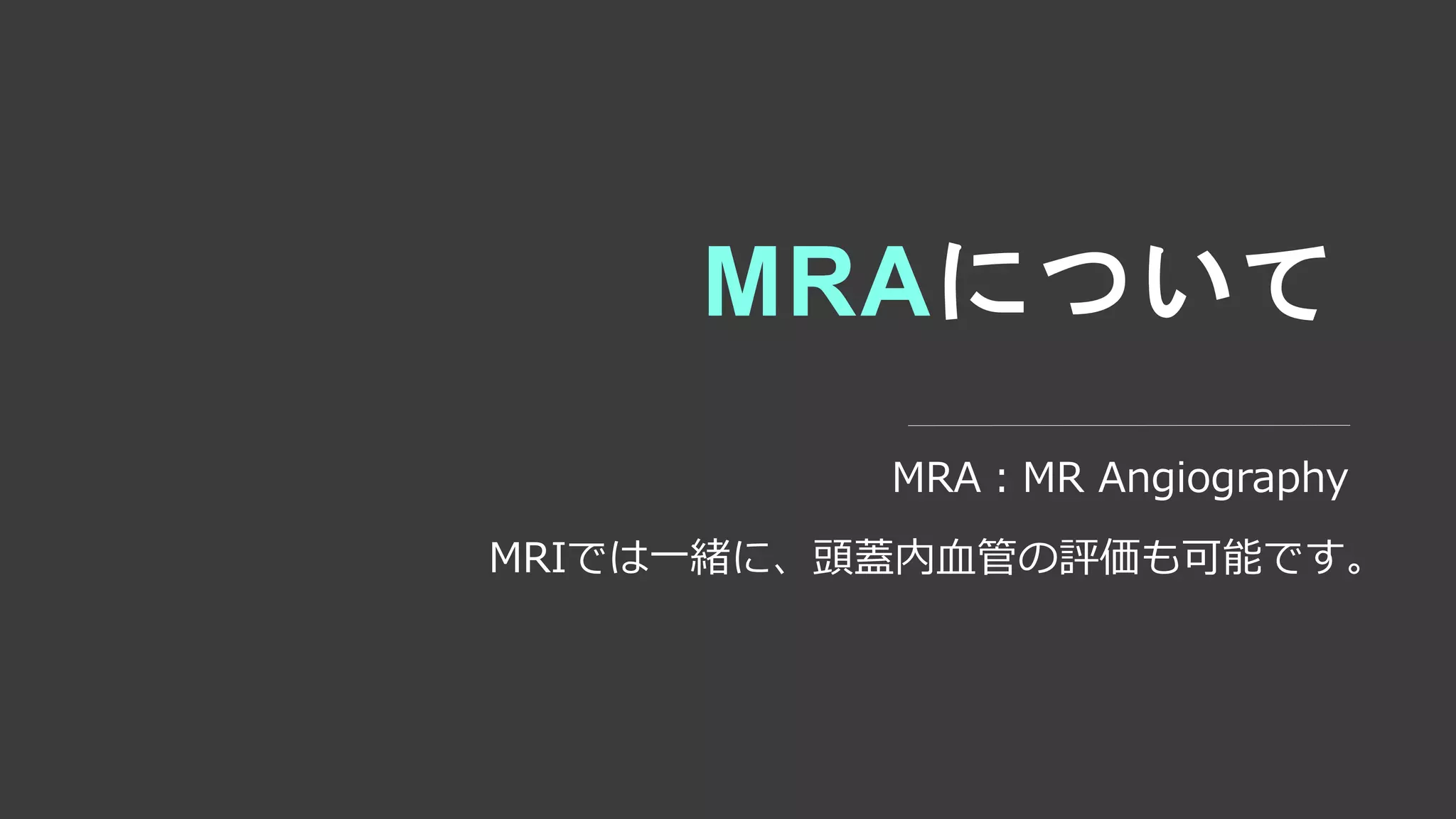 MRAについて
MRA：MR Angiography
MRIでは一緒に、頭蓋内血管の評価も可能です。
 