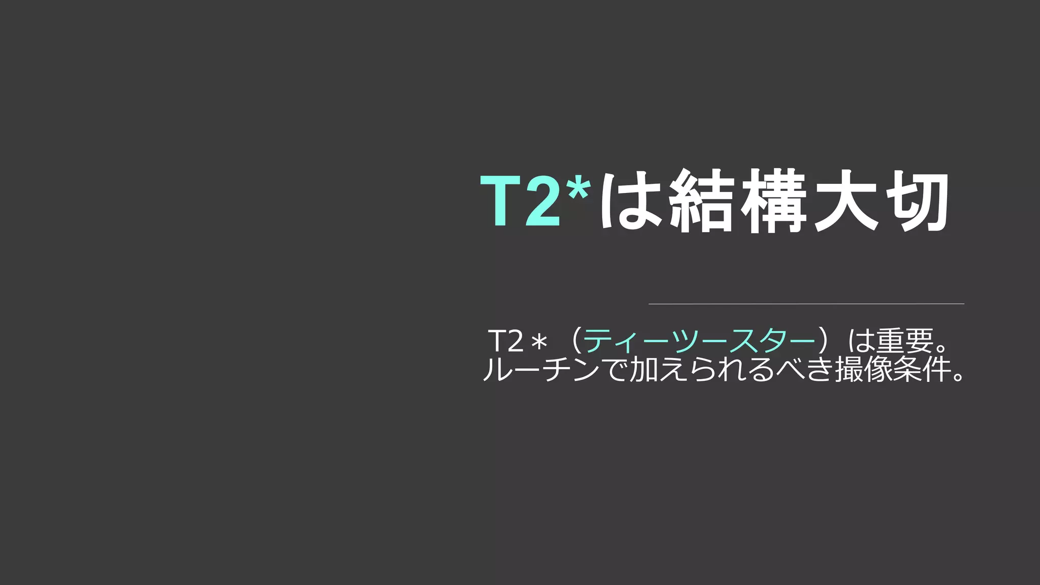 T2*は結構大切
T2＊（ティーツースター）は重要。
ルーチンで加えられるべき撮像条件。
 