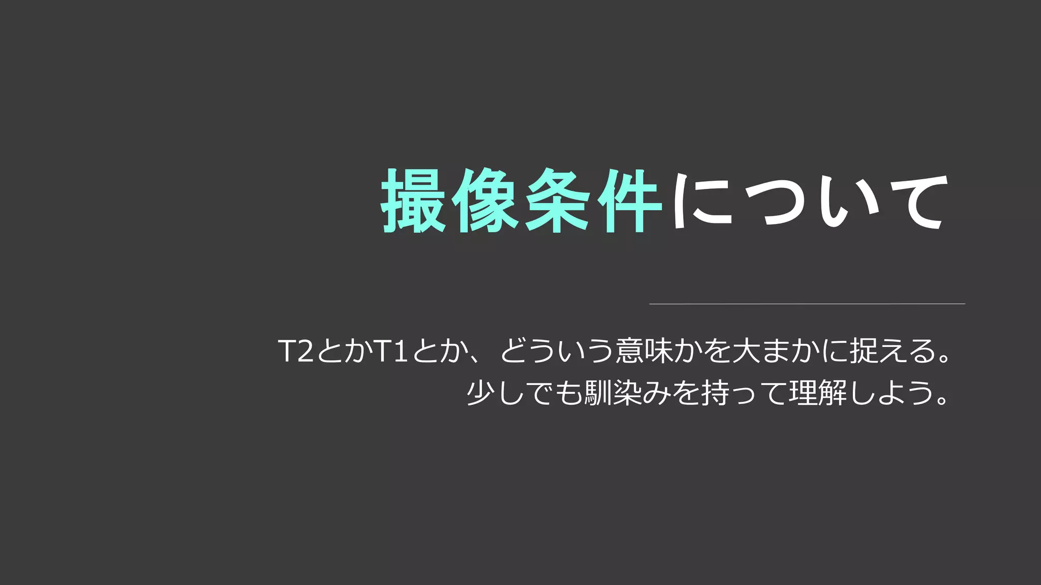 撮像条件について
T2とかT1とか、どういう意味かを大まかに捉える。
少しでも馴染みを持って理解しよう。
 