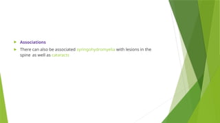  Associations
 There can also be associated syringohydromyelia with lesions in the
spine as well as cataracts
 