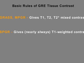 Basic Rules of GRE Tissue Contrast GRASS, MPGR -  Gives T1, T2, T2* mixed contrasts SPGR -  Gives (nearly always) T1-weighted contrast 