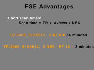 FSE Advantages Short scan times!! TR 2000, 512X512,  2 NEX =  34 minutes Scan time = TR x  #views x NEX TR 2000, 512X512,  2 NEX , ET 16 =  2 minutes!! 