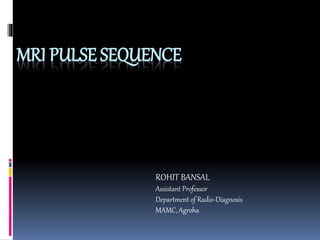 MRI PULSE SEQUENCE
ROHIT BANSAL
Assistant Professor
Department of Radio-Diagnosis
MAMC, Agroha
 