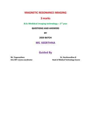 MAGNETIC RESONANCE IMAGING
3 marks
B.Sc Medidcal imaging technology – 3rd
year
QUESTIONS AND ANSWERS
BY
2020 BATCH
MS. KEERTHNA
Guided By
Mr. Yogananthem Dr. Harshavardhan B
B.Sc MIT course coordinator Head of Medical Technology Course
 