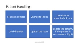 enwokorie e. 2008
Patient Handling
Maintain contact Change to Prone
Use scanner
mounted mirrors
Use blindfolds Lighten the room
Sedate the patient,
if the patient is
very anxious (light)
 