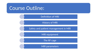 Course Outline:
Definition of MRI
History of MRI
Safety and patient management in MRI
MRI equipment
The RF cage
MRI parameters
 