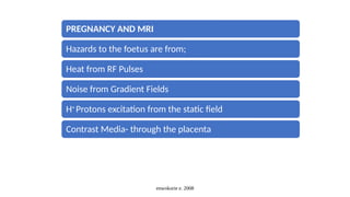 enwokorie e. 2008
PREGNANCY AND MRI
Hazards to the foetus are from;
Heat from RF Pulses
Noise from Gradient Fields
H+
Protons excitation from the static field
Contrast Media- through the placenta
 