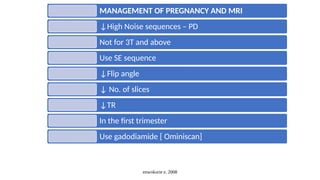 enwokorie e. 2008
MANAGEMENT OF PREGNANCY AND MRI
↓High Noise sequences – PD
Not for 3T and above
Use SE sequence
↓Flip angle
↓ No. of slices
↓TR
In the first trimester
Use gadodiamide [ Ominiscan]
 