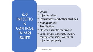 enwokorie e. 2008
• Drugs
• Injection sites
• Instruments and other facilities
• Management
• Sterilization
• Observe aseptic technique
• Label drugs, contrast, savlon,
methylated spirit, water for
injection properly.
6.0
INFECTIO
N
CONTROL
IN MRI
SUITE
 