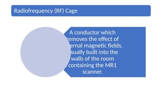 Radiofrequency (RF) Cage
A conductor which
removes the effect of
external magnetic fields.
Usually built into the
walls of the room
containing the MR1
scanner.
 