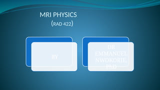 MRI PHYSICS
(RAD 422)
BY
DR
EMMANUEL
NWOKORIE,
PhD
 