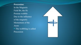Precession:
In the Magnetic
Field B0, the H2
Protons wobble
Due to the influence
of the magnetic
Momentum of the
Atom
 The wobbling is called
Precession
 