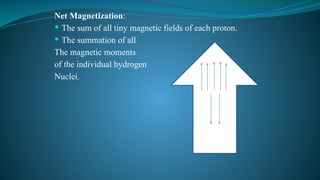 Net Magnetization:
 The sum of all tiny magnetic fields of each proton.
 The summation of all
The magnetic moments
of the individual hydrogen
Nuclei.
 