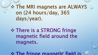  The MRI magnets are ALWAYS
on (24 hours/day, 365
days/year).
 There is a STRONG fringe
magnetic field around the
magnets.
 