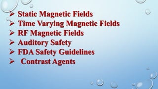  Static Magnetic Fields
 Time Varying Magnetic Fields
 RF Magnetic Fields
 Auditory Safety
 FDA Safety Guidelines
 Contrast Agents
 