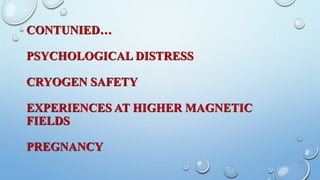 CONTUNIED…
PSYCHOLOGICAL DISTRESS
CRYOGEN SAFETY
EXPERIENCES AT HIGHER MAGNETIC
FIELDS
PREGNANCY
 