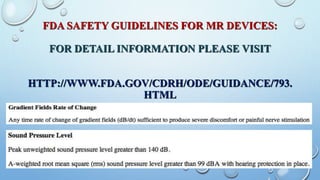 FDA SAFETY GUIDELINES FOR MR DEVICES:
FOR DETAIL INFORMATION PLEASE VISIT
HTTP://WWW.FDA.GOV/CDRH/ODE/GUIDANCE/793.
HTML
 
