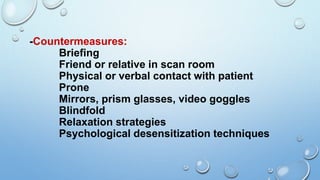 -Countermeasures:
Briefing
Friend or relative in scan room
Physical or verbal contact with patient
Prone
Mirrors, prism glasses, video goggles
Blindfold
Relaxation strategies
Psychological desensitization techniques
 
