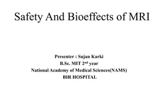 Presenter : Sujan Karki
B.Sc. MIT 2nd year
National Academy of Medical Sciences(NAMS)
BIR HOSPITAL
Safety And Bioeffects of MRI
 