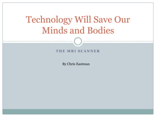 Technology Will Save Our
   Minds and Bodies

      THE MRI SCANNER


        By Chris Eastman
 