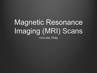 Magnetic Resonance
Imaging (MRI) Scans
Chris Ma, Philip

 
