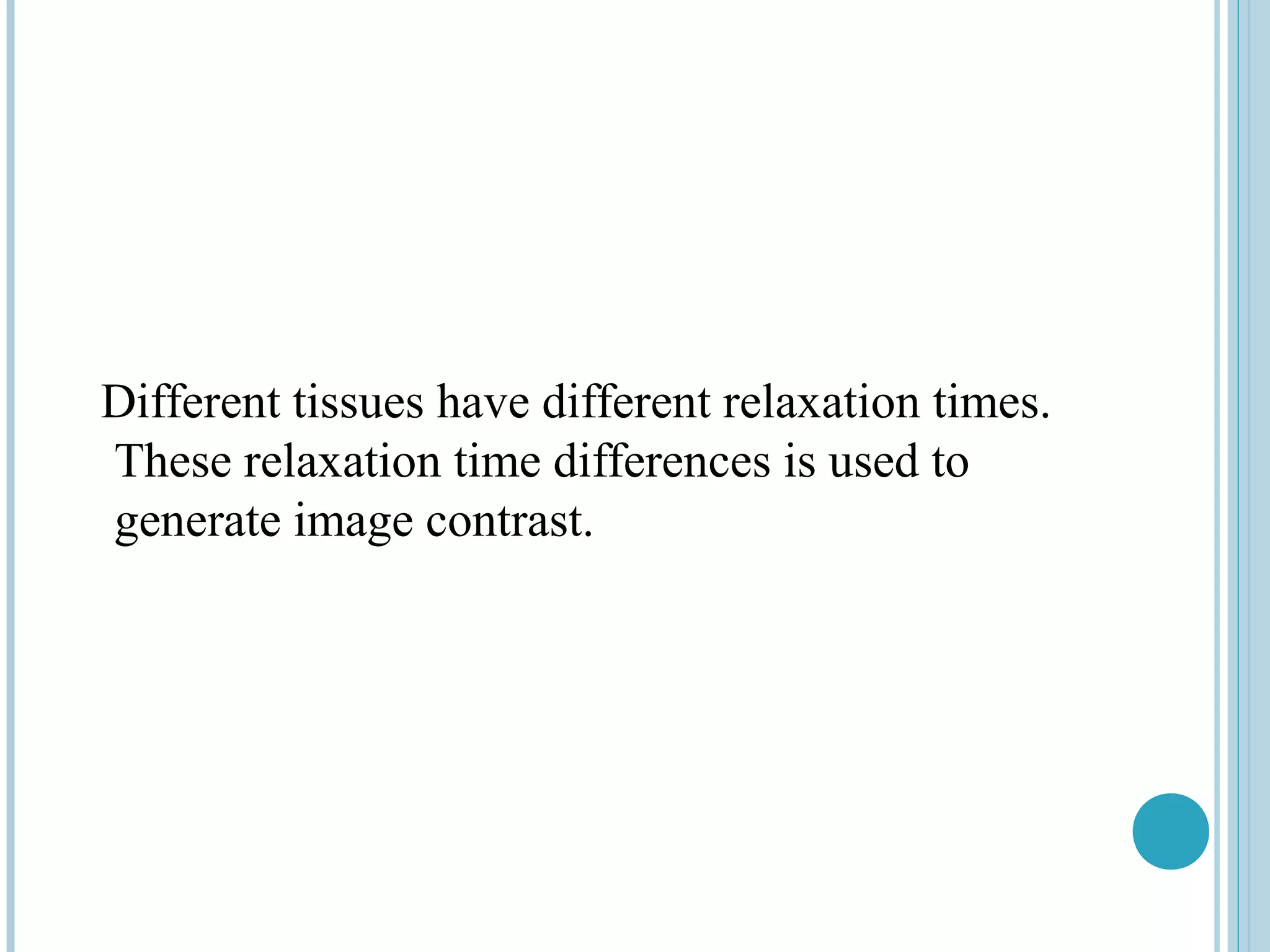 Different tissues have different relaxation times.
These relaxation time differences is used to
generate image contrast.
 
