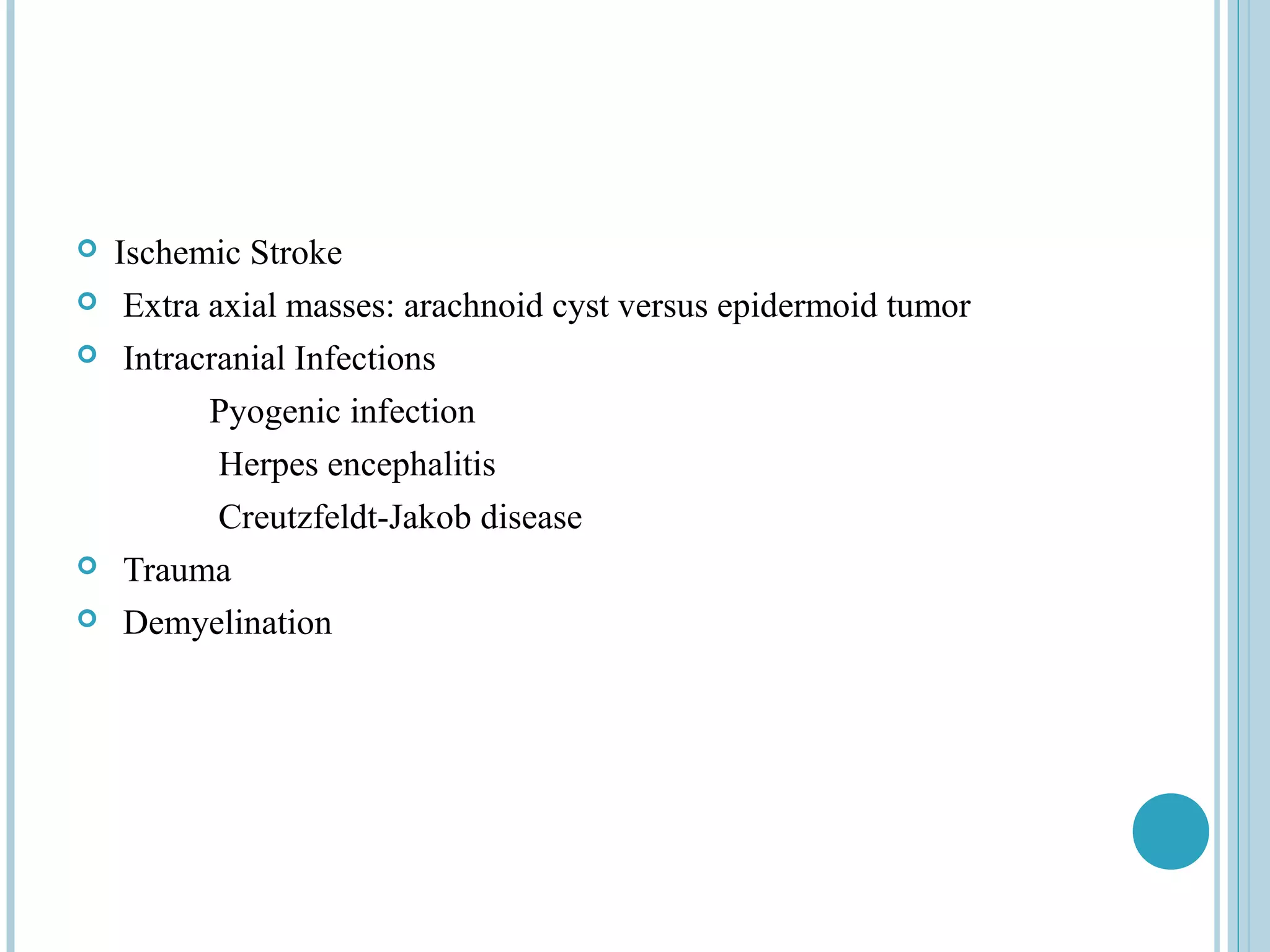    Ischemic Stroke
    Extra axial masses: arachnoid cyst versus epidermoid tumor
    Intracranial Infections
           Pyogenic infection
            Herpes encephalitis
            Creutzfeldt-Jakob disease
    Trauma
    Demyelination
 