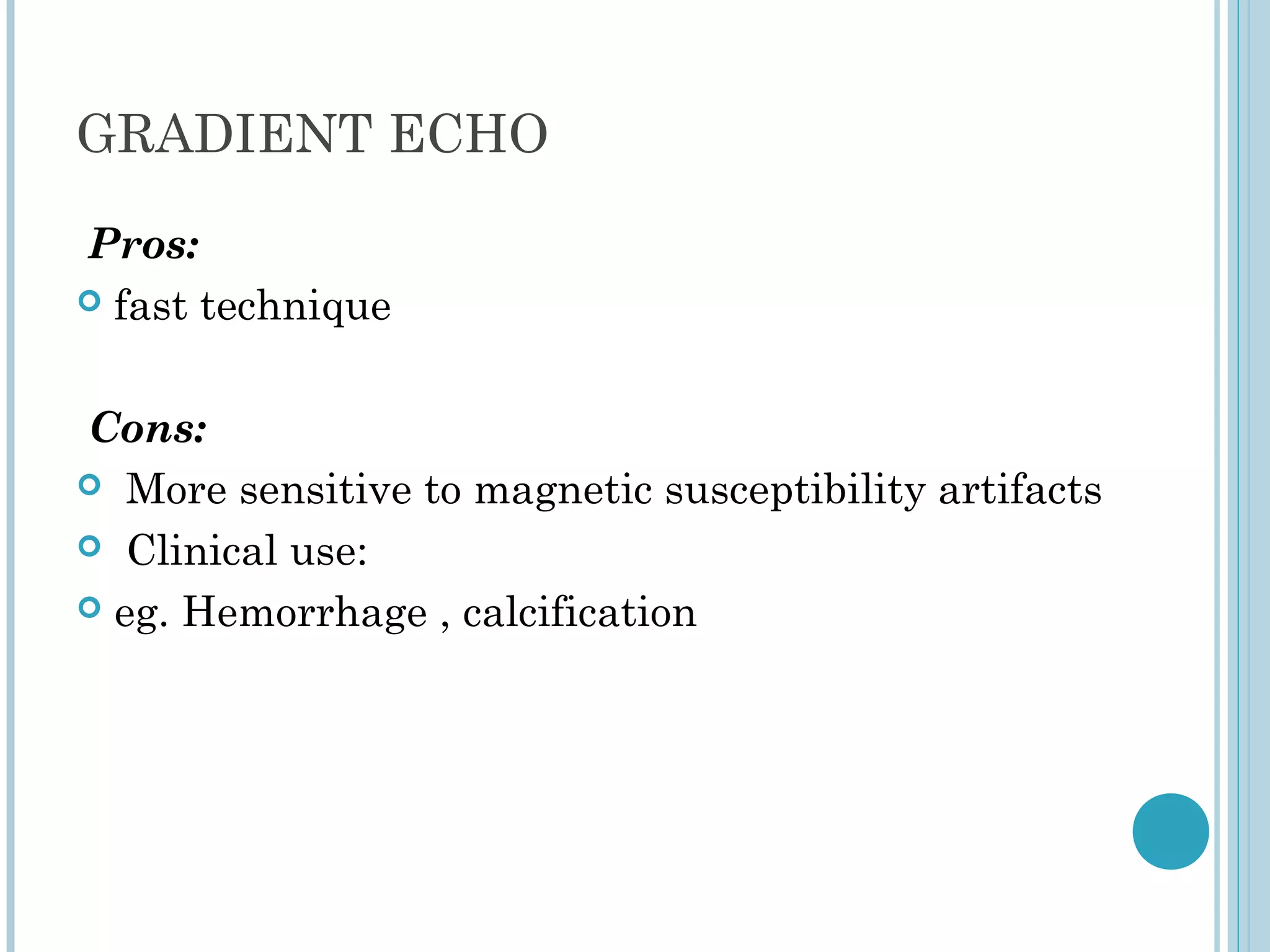GRADIENT ECHO

Pros:
 fast technique



Cons:
 More sensitive to magnetic susceptibility artifacts

 Clinical use:

 eg. Hemorrhage , calcification
 