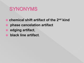  chemical shift artifact of the 2nd kind
 phase cancelation artifact
 edging artifact,
 black line artifact.
 