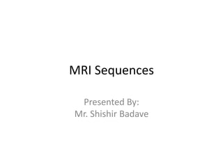 MRI Sequences
Presented By:
Mr. Shishir Badave
 