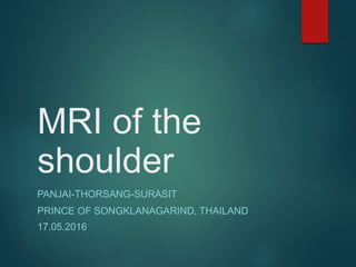MRI of the
shoulder
PANJAI-THORSANG-SURASIT
PRINCE OF SONGKLANAGARIND, THAILAND
17.05.2016
 