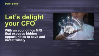Don’t panic
Let’s delight
your CFO
With an economics MRI
that exposes hidden
opportunities to save and
invest wisely
 