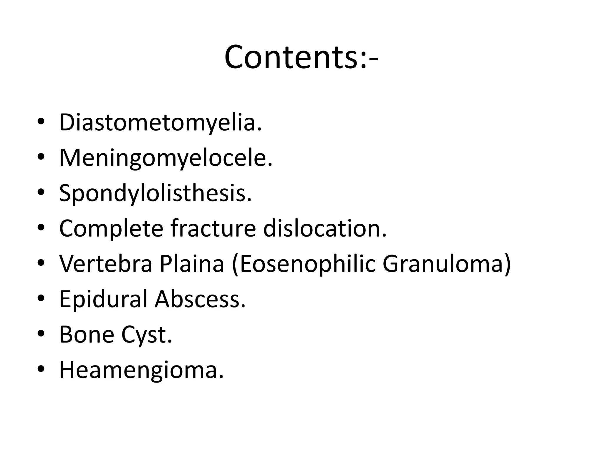 Contents:-Diastometomyelia. Meningomyelocele.Spondylolisthesis.Complete fracture dislocation.Vertebra Plaina (EosenophilicGranuloma)Epidural Abscess.Bone Cyst.Heamengioma.