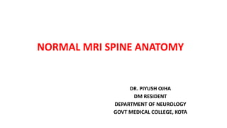 NORMAL MRI SPINE ANATOMY
DR. PIYUSH OJHA
DM RESIDENT
DEPARTMENT OF NEUROLOGY
GOVT MEDICAL COLLEGE, KOTA
 