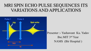MRI SPIN ECHO PULSE SEQUENCES ITS
VARIATIONS AND APPLICATIONS
Presenter :- Yashawant Ku. Yadav
Bsc.MIT 3rd Year
NAMS (Bir Hospital )
 
