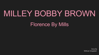 MILLEY BOBBY BROWN
Florence By Mills
Done By
Mrithula Vengatesh
 