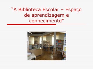 “ A Biblioteca Escolar – Espaço de aprendizagem e conhecimento” 