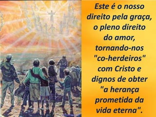 Este é o nosso
direito pela graça,
o pleno direito
do amor,
tornando-nos
"co-herdeiros"
com Cristo e
dignos de obter
"a herança
prometida da
vida eterna".
 