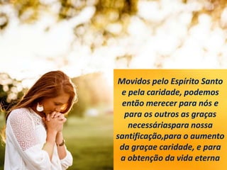 Movidos pelo Espírito Santo
e pela caridade, podemos
então merecer para nós e
para os outros as graças
necessáriaspara nossa
santificação,para o aumento
da graçae caridade, e para
a obtenção da vida eterna
 