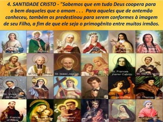 4. SANTIDADE CRISTO - "Sabemos que em tudo Deus coopera para
o bem daqueles que o amam . . . Para aqueles que de antemão
conheceu, também os predestinou para serem conformes à imagem
de seu Filho, a fim de que ele seja o primogênito entre muitos irmãos.
 