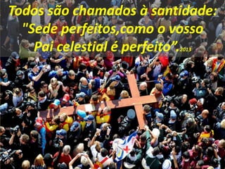 Todos são chamados à santidade:
"Sede perfeitos,como o vosso
Pai celestial é perfeito”.2013
 