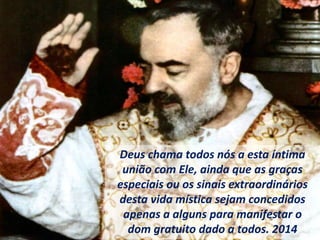 Deus chama todos nós a esta íntima
união com Ele, ainda que as graças
especiais ou os sinais extraordinários
desta vida mística sejam concedidos
apenas a alguns para manifestar o
dom gratuito dado a todos. 2014
 
