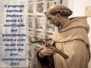 O progresso
espiritual
implica a
ascese e a
mortificação
que
gradualmente
levam a viver
na paz e na
alegria das
bem-
aventuranças:
2015
 